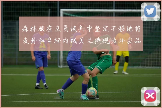 森林狼在交易谈判中坚定不移地将麦丹和年轻内线贝兰热视为非卖品