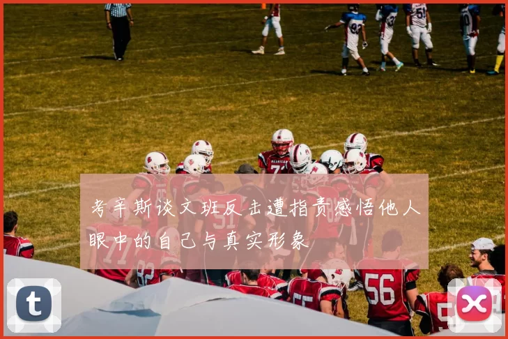 考辛斯谈文班反击遭指责感悟他人眼中的自己与真实形象