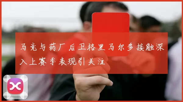 马竞与药厂后卫格里马尔多接触深入上赛季表现引关注