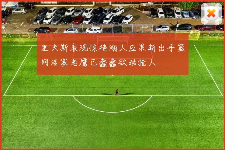里夫斯表现惊艳湖人应果断出手篮网活塞老鹰已蠢蠢欲动抢人