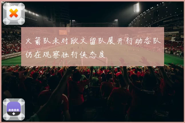 火箭队未对欧文留队展开行动各队仍在观察独行侠态度